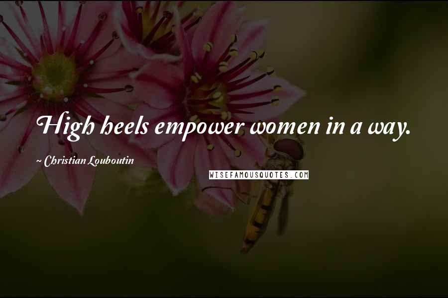 Christian Louboutin Quotes: High heels empower women in a way.