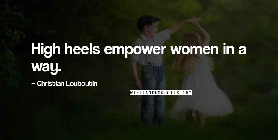 Christian Louboutin Quotes: High heels empower women in a way.