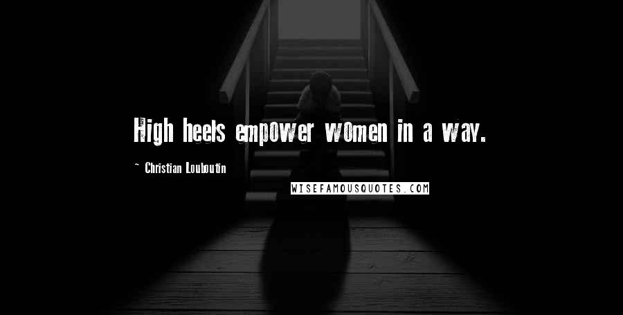 Christian Louboutin Quotes: High heels empower women in a way.