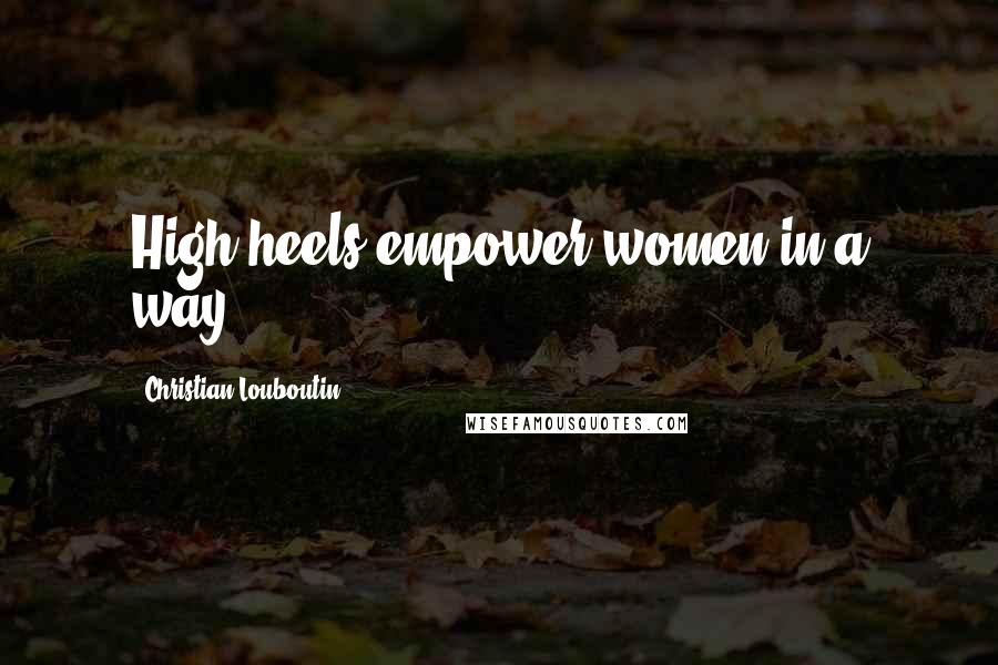 Christian Louboutin Quotes: High heels empower women in a way.