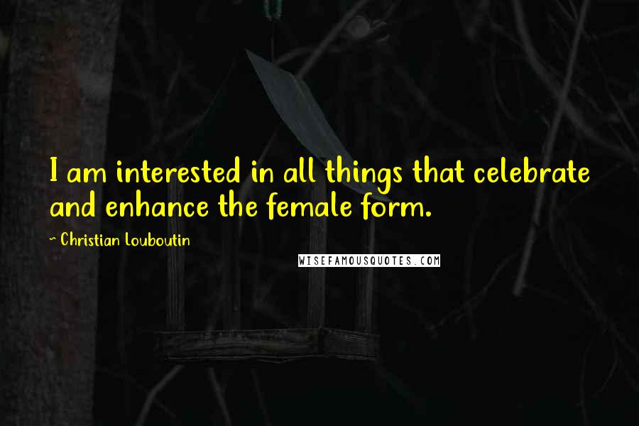 Christian Louboutin Quotes: I am interested in all things that celebrate and enhance the female form.