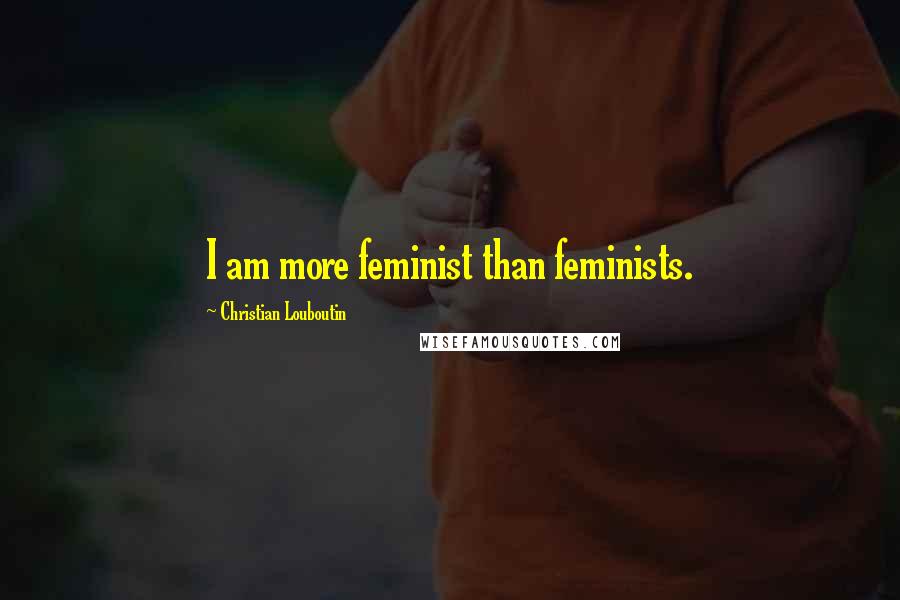 Christian Louboutin Quotes: I am more feminist than feminists.