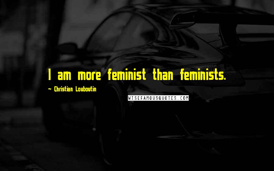 Christian Louboutin Quotes: I am more feminist than feminists.