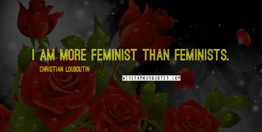 Christian Louboutin Quotes: I am more feminist than feminists.