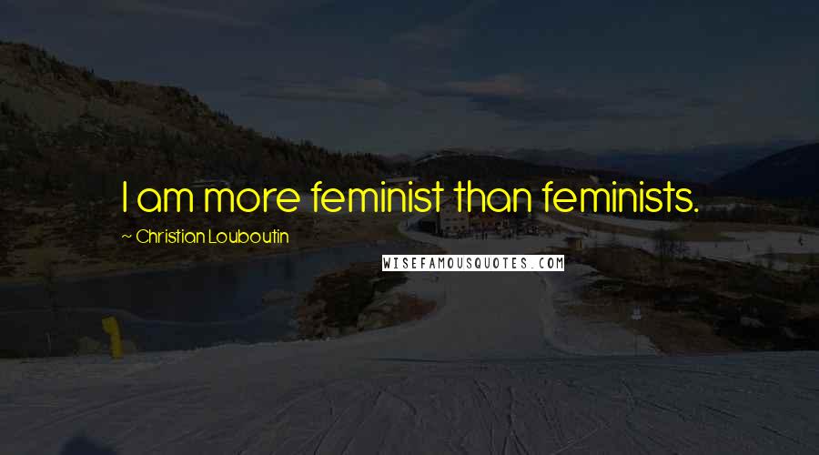 Christian Louboutin Quotes: I am more feminist than feminists.