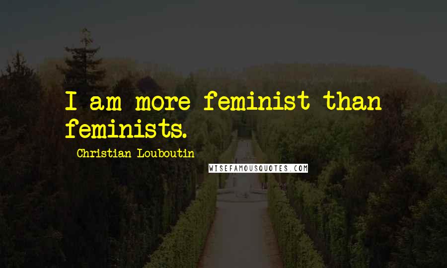 Christian Louboutin Quotes: I am more feminist than feminists.