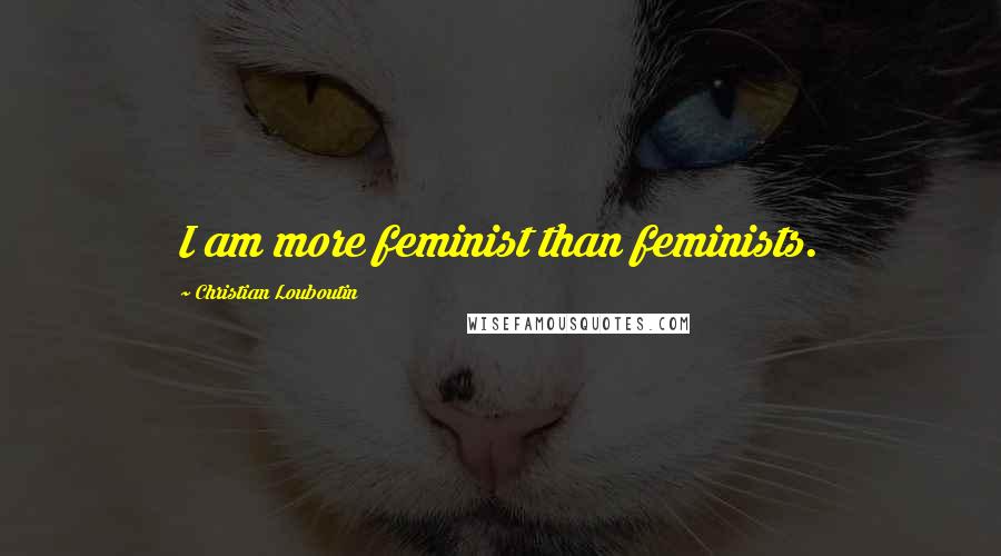Christian Louboutin Quotes: I am more feminist than feminists.