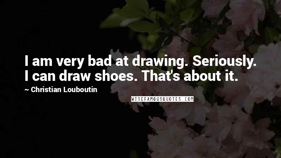 Christian Louboutin Quotes: I am very bad at drawing. Seriously. I can draw shoes. That's about it.