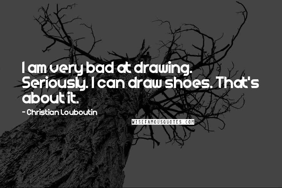 Christian Louboutin Quotes: I am very bad at drawing. Seriously. I can draw shoes. That's about it.