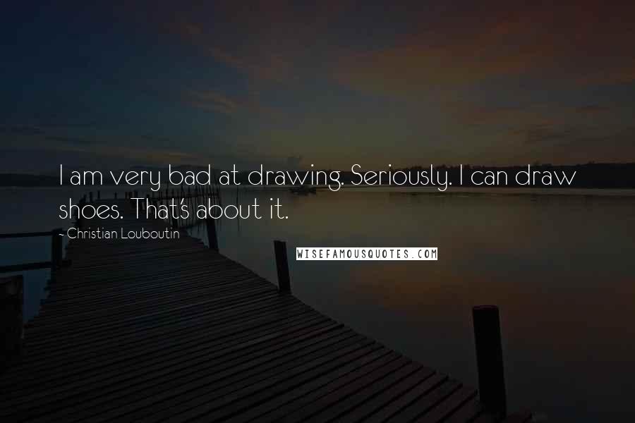 Christian Louboutin Quotes: I am very bad at drawing. Seriously. I can draw shoes. That's about it.