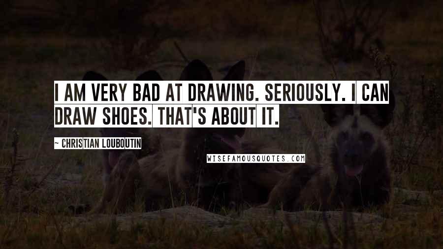 Christian Louboutin Quotes: I am very bad at drawing. Seriously. I can draw shoes. That's about it.