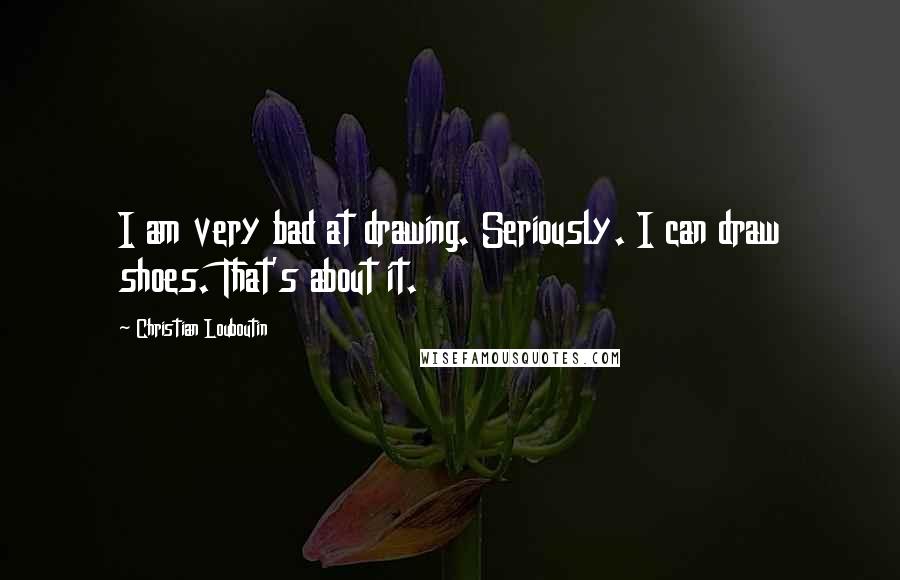 Christian Louboutin Quotes: I am very bad at drawing. Seriously. I can draw shoes. That's about it.