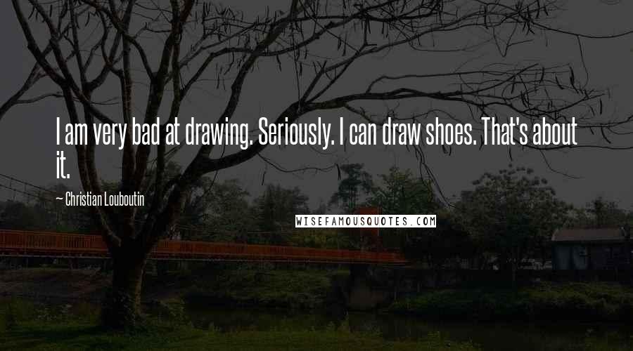 Christian Louboutin Quotes: I am very bad at drawing. Seriously. I can draw shoes. That's about it.