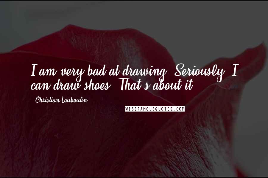 Christian Louboutin Quotes: I am very bad at drawing. Seriously. I can draw shoes. That's about it.