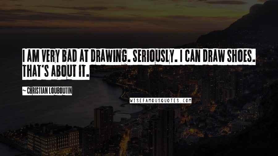 Christian Louboutin Quotes: I am very bad at drawing. Seriously. I can draw shoes. That's about it.