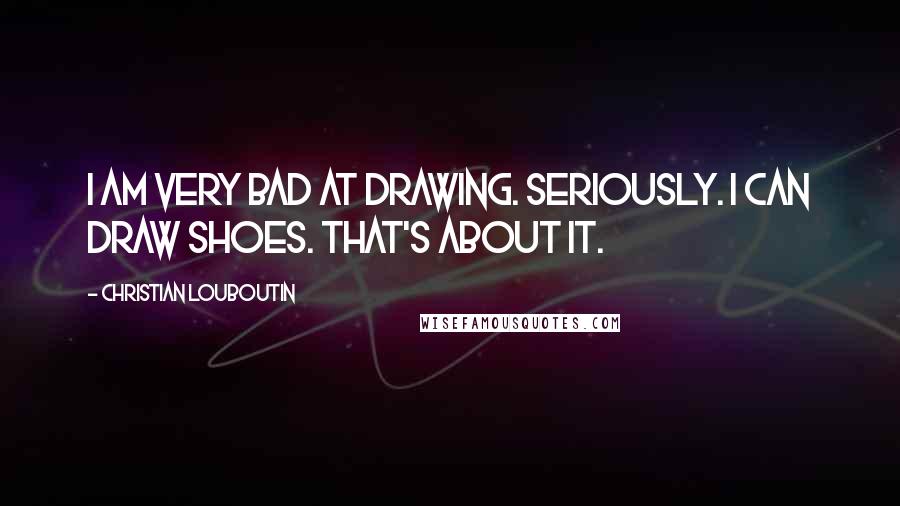 Christian Louboutin Quotes: I am very bad at drawing. Seriously. I can draw shoes. That's about it.