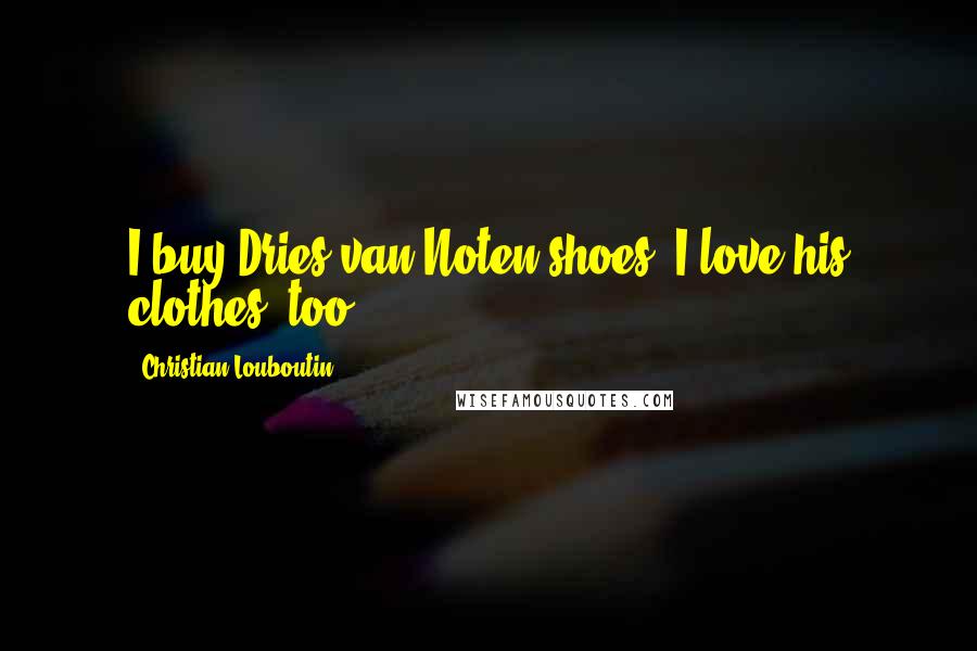 Christian Louboutin Quotes: I buy Dries van Noten shoes. I love his clothes, too.