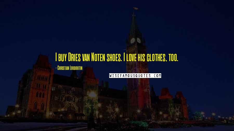 Christian Louboutin Quotes: I buy Dries van Noten shoes. I love his clothes, too.