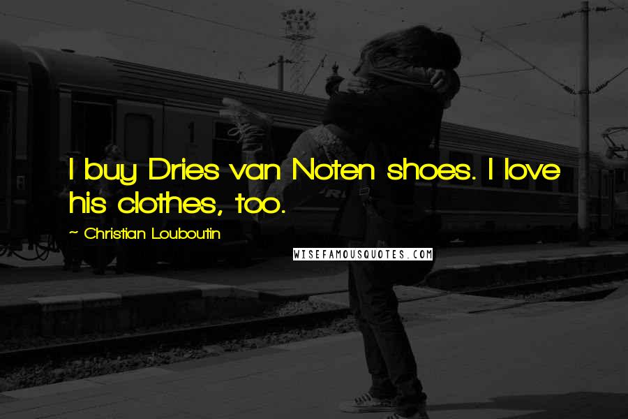 Christian Louboutin Quotes: I buy Dries van Noten shoes. I love his clothes, too.