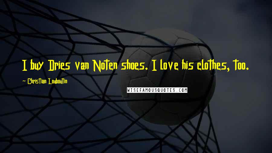 Christian Louboutin Quotes: I buy Dries van Noten shoes. I love his clothes, too.