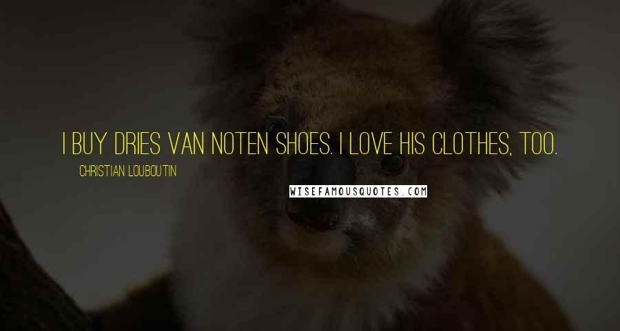 Christian Louboutin Quotes: I buy Dries van Noten shoes. I love his clothes, too.