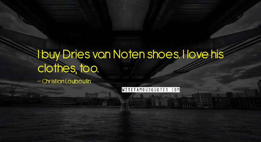 Christian Louboutin Quotes: I buy Dries van Noten shoes. I love his clothes, too.