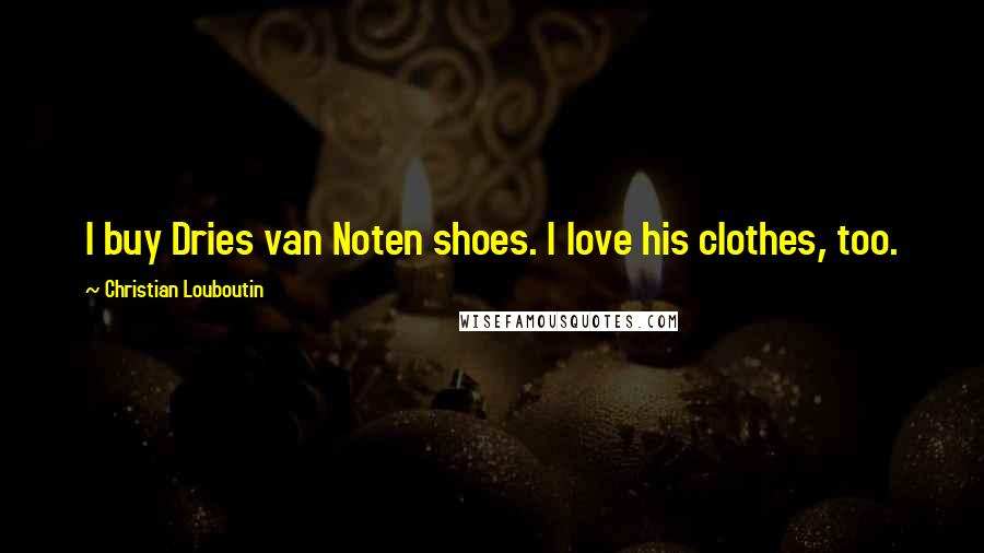 Christian Louboutin Quotes: I buy Dries van Noten shoes. I love his clothes, too.