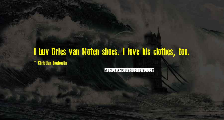 Christian Louboutin Quotes: I buy Dries van Noten shoes. I love his clothes, too.