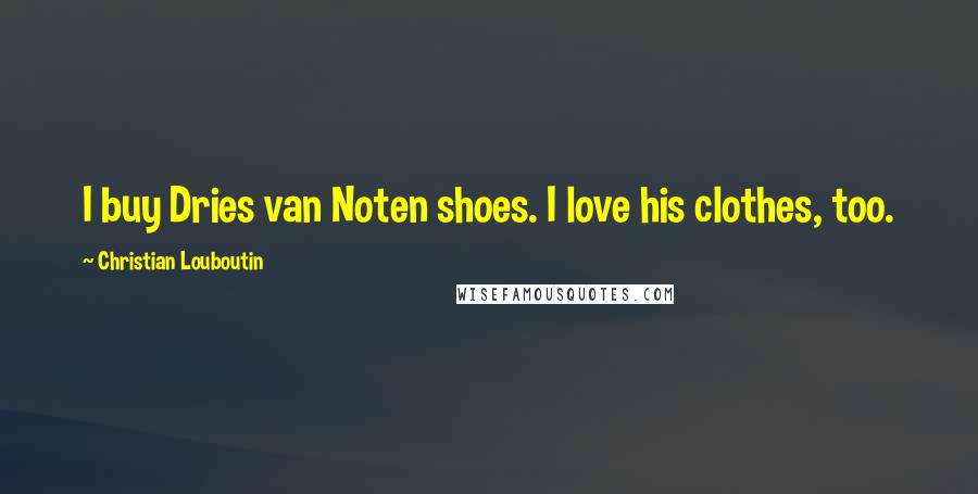 Christian Louboutin Quotes: I buy Dries van Noten shoes. I love his clothes, too.