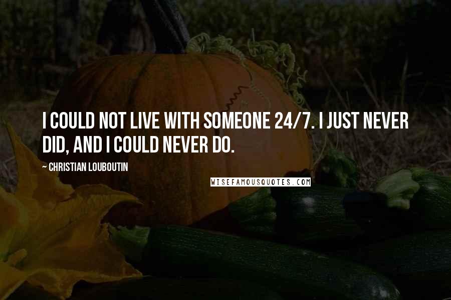 Christian Louboutin Quotes: I could not live with someone 24/7. I just never did, and I could never do.