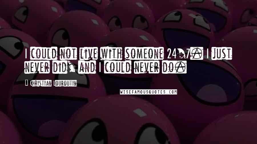 Christian Louboutin Quotes: I could not live with someone 24/7. I just never did, and I could never do.