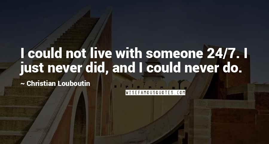 Christian Louboutin Quotes: I could not live with someone 24/7. I just never did, and I could never do.