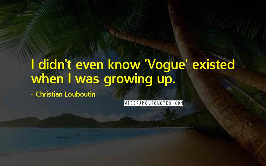 Christian Louboutin Quotes: I didn't even know 'Vogue' existed when I was growing up.