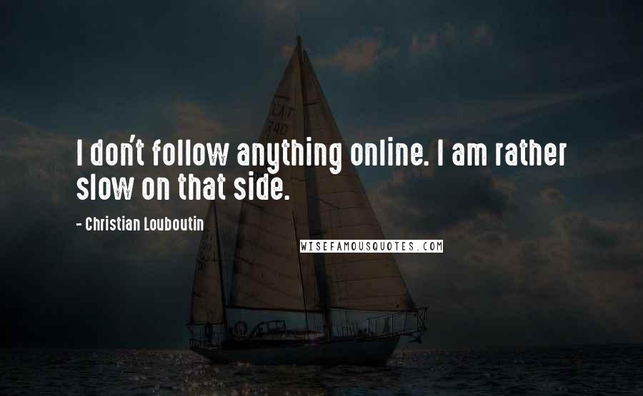 Christian Louboutin Quotes: I don't follow anything online. I am rather slow on that side.
