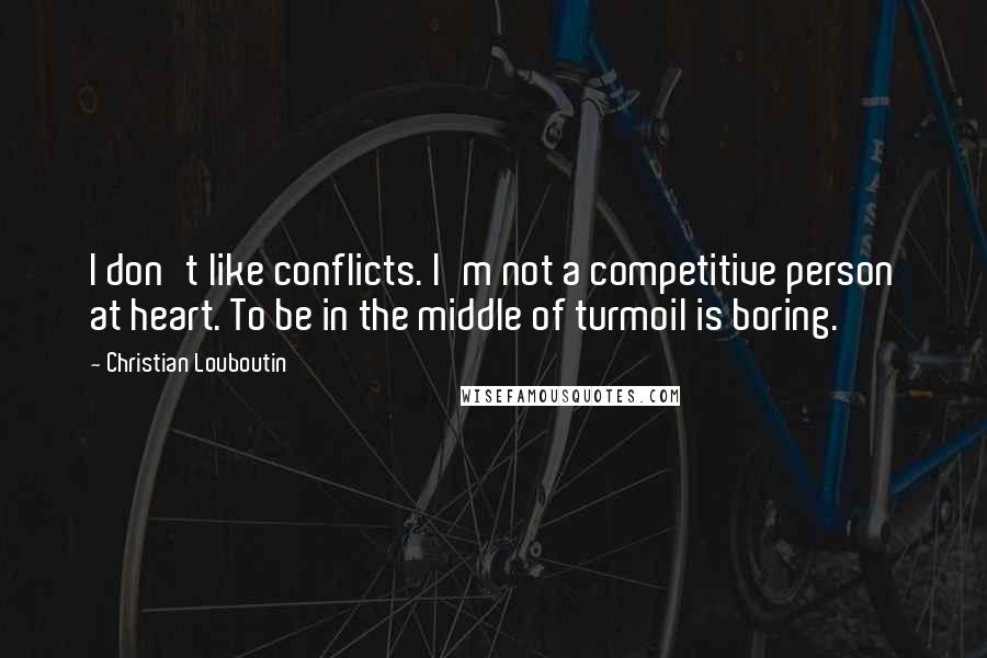 Christian Louboutin Quotes: I don't like conflicts. I'm not a competitive person at heart. To be in the middle of turmoil is boring.