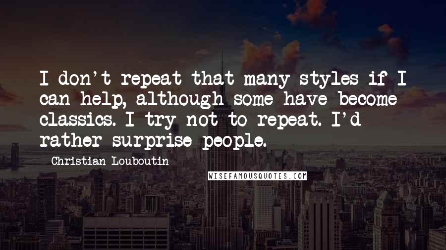 Christian Louboutin Quotes: I don't repeat that many styles if I can help, although some have become classics. I try not to repeat. I'd rather surprise people.