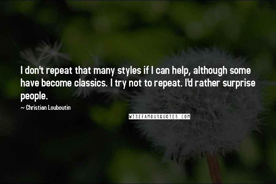 Christian Louboutin Quotes: I don't repeat that many styles if I can help, although some have become classics. I try not to repeat. I'd rather surprise people.