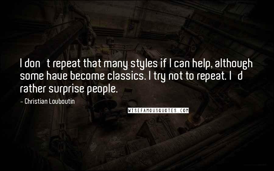 Christian Louboutin Quotes: I don't repeat that many styles if I can help, although some have become classics. I try not to repeat. I'd rather surprise people.