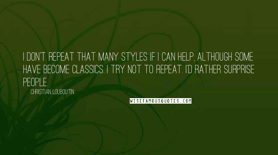 Christian Louboutin Quotes: I don't repeat that many styles if I can help, although some have become classics. I try not to repeat. I'd rather surprise people.