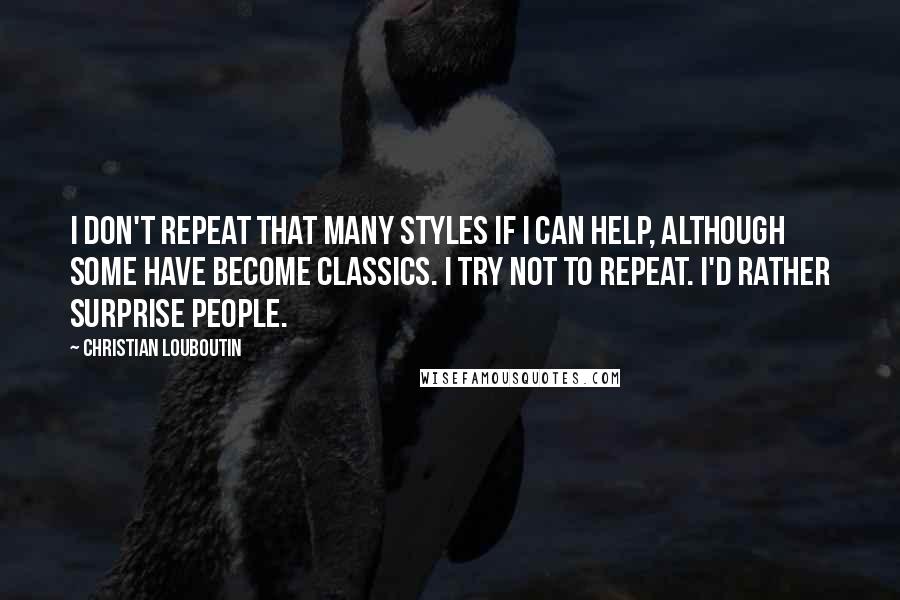 Christian Louboutin Quotes: I don't repeat that many styles if I can help, although some have become classics. I try not to repeat. I'd rather surprise people.