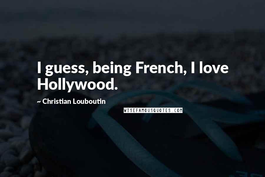 Christian Louboutin Quotes: I guess, being French, I love Hollywood.
