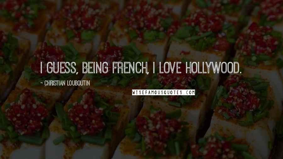 Christian Louboutin Quotes: I guess, being French, I love Hollywood.