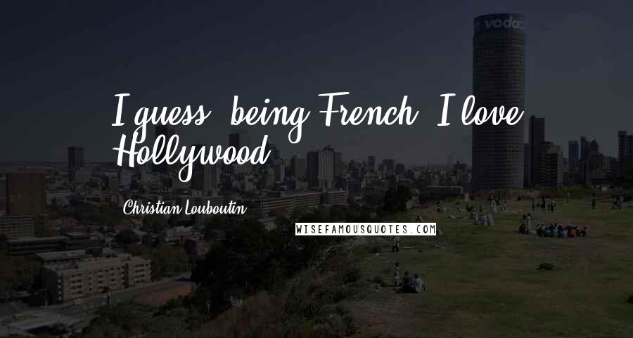 Christian Louboutin Quotes: I guess, being French, I love Hollywood.