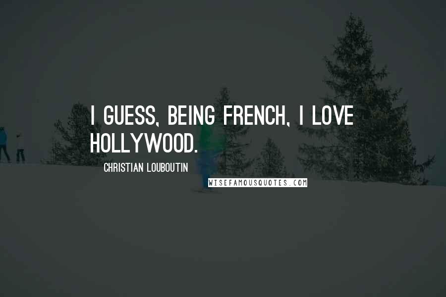 Christian Louboutin Quotes: I guess, being French, I love Hollywood.