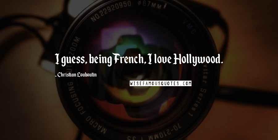 Christian Louboutin Quotes: I guess, being French, I love Hollywood.