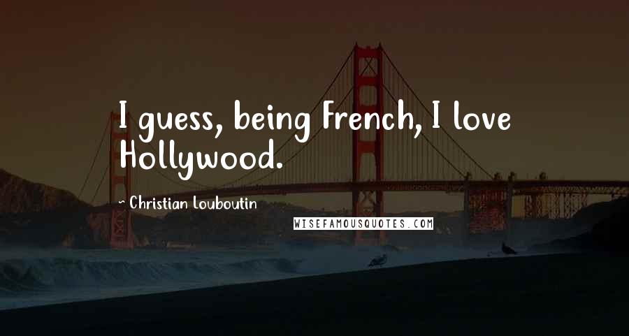 Christian Louboutin Quotes: I guess, being French, I love Hollywood.