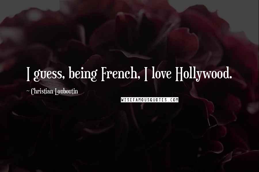 Christian Louboutin Quotes: I guess, being French, I love Hollywood.