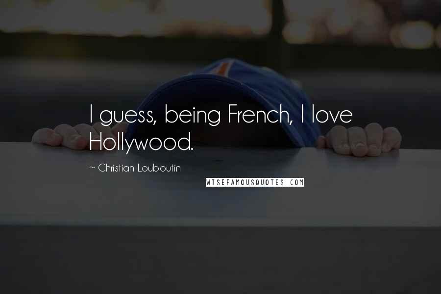 Christian Louboutin Quotes: I guess, being French, I love Hollywood.