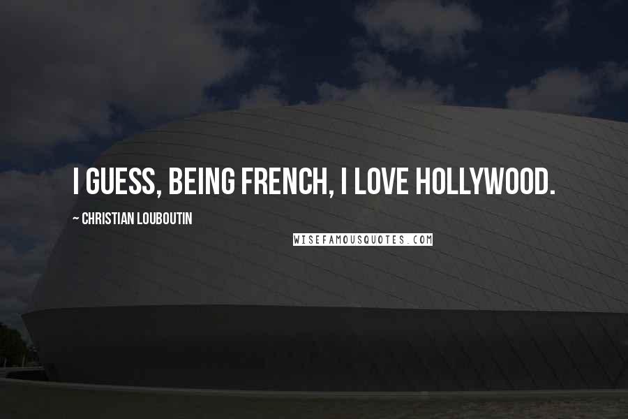 Christian Louboutin Quotes: I guess, being French, I love Hollywood.