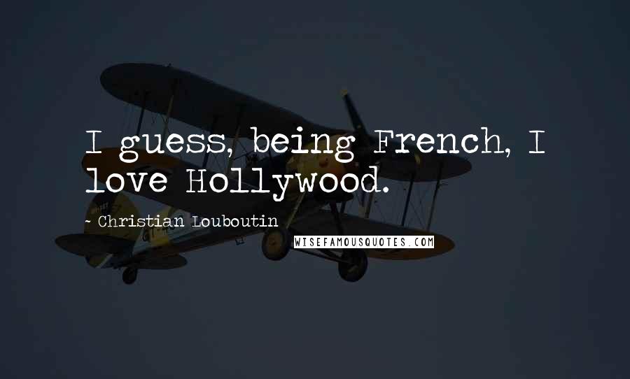 Christian Louboutin Quotes: I guess, being French, I love Hollywood.